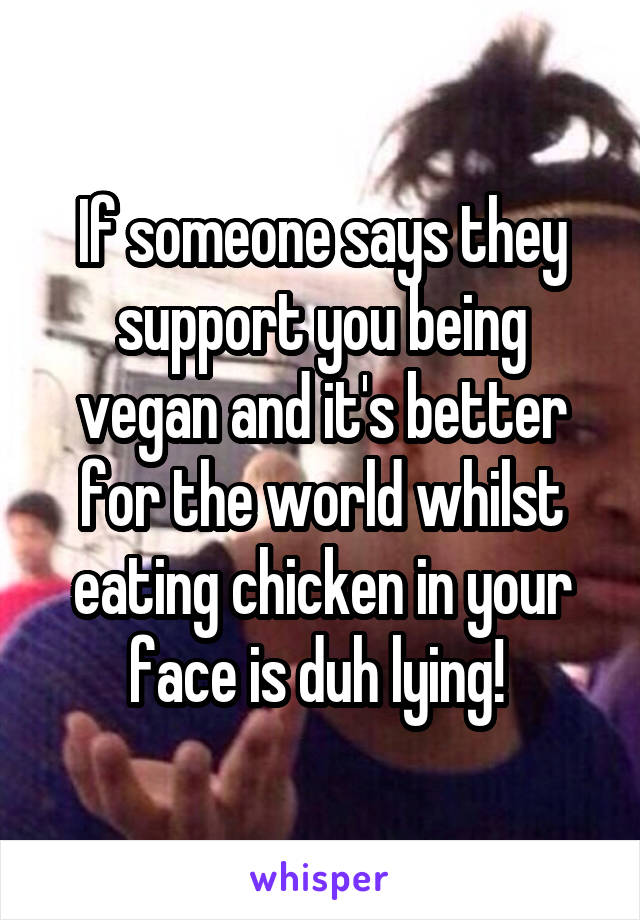 If someone says they support you being vegan and it's better for the world whilst eating chicken in your face is duh lying! 