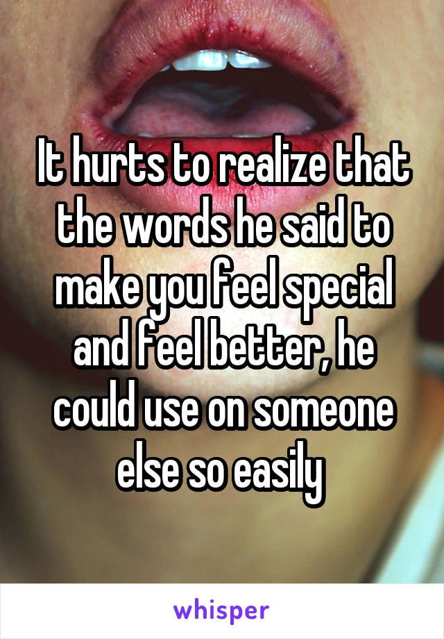 It hurts to realize that the words he said to make you feel special and feel better, he could use on someone else so easily 