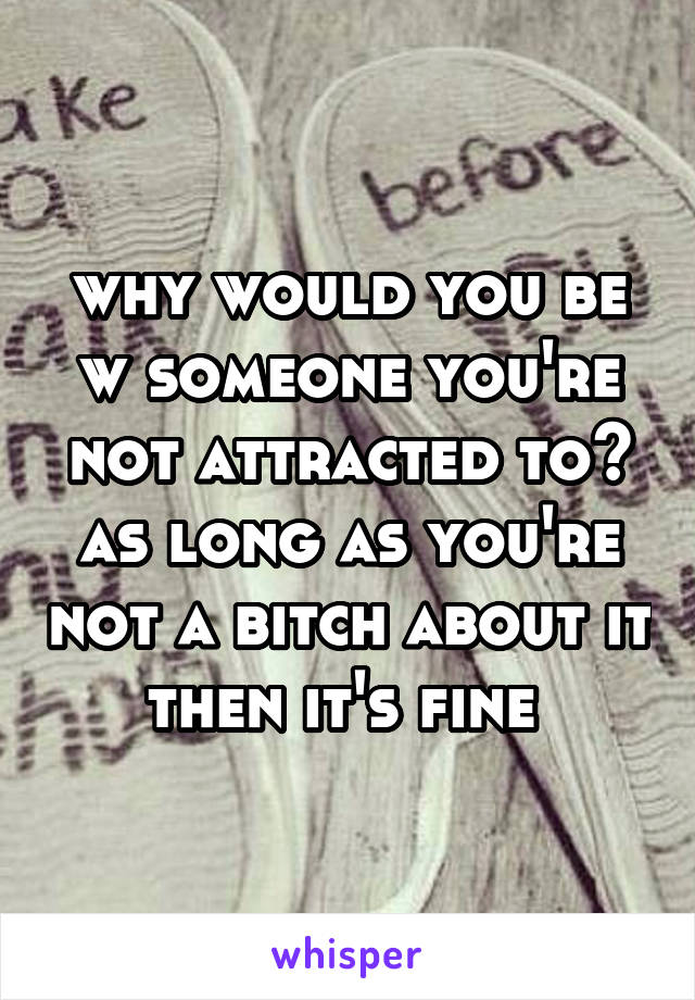 why would you be w someone you're not attracted to? as long as you're not a bitch about it then it's fine 