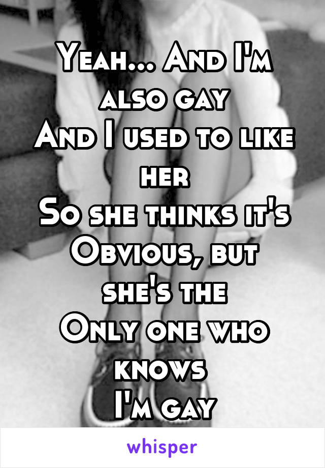 Yeah... And I'm also gay
And I used to like her
So she thinks it's
Obvious, but she's the
Only one who knows 
I'm gay