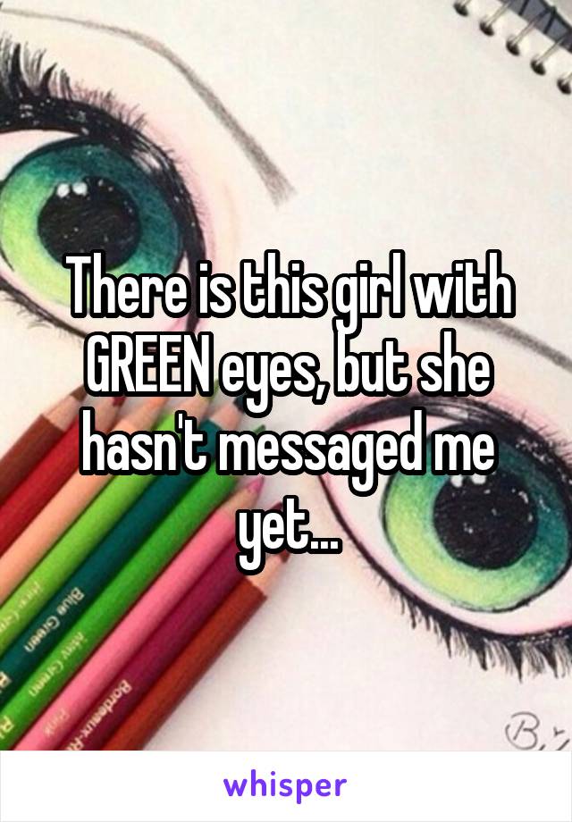 There is this girl with GREEN eyes, but she hasn't messaged me yet...
