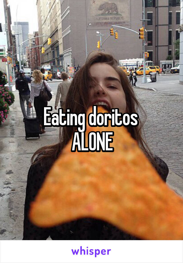 Eating doritos 
ALONE