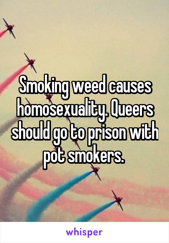 Smoking weed causes homosexuality. Queers should go to prison with pot smokers. 