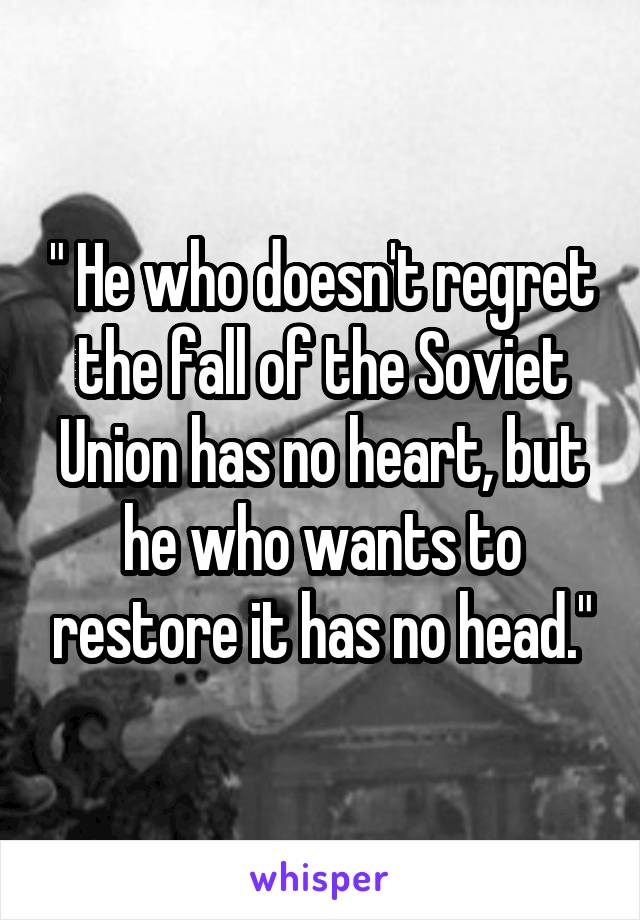 " He who doesn't regret the fall of the Soviet Union has no heart, but he who wants to restore it has no head."