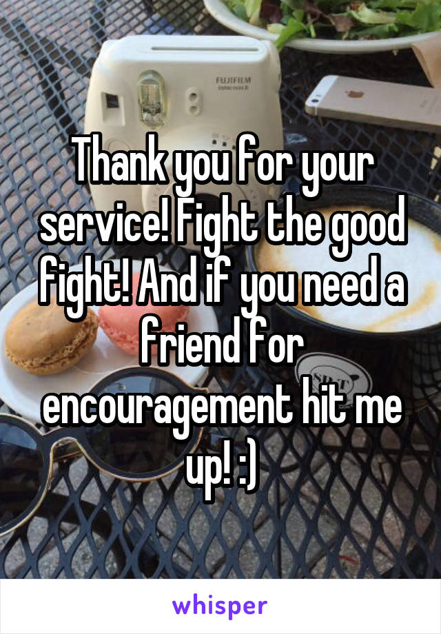 Thank you for your service! Fight the good fight! And if you need a friend for encouragement hit me up! :)