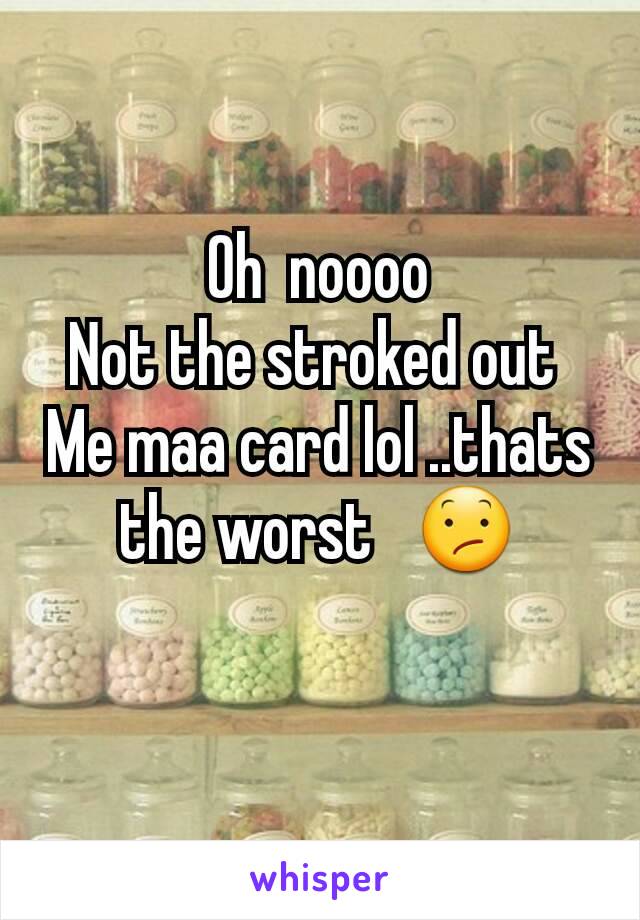 Oh  noooo
Not the stroked out 
Me maa card lol ..thats the worst   😕