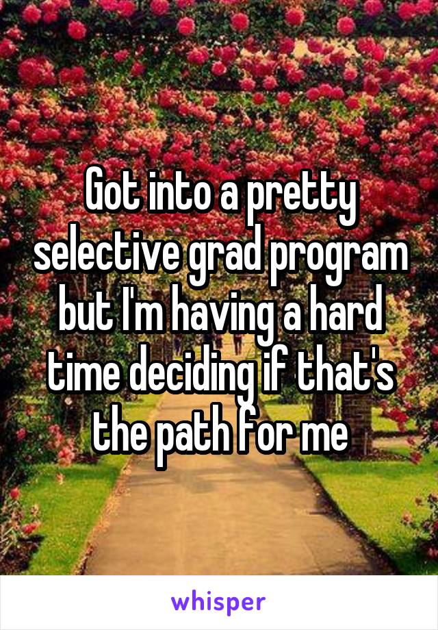 Got into a pretty selective grad program but I'm having a hard time deciding if that's the path for me