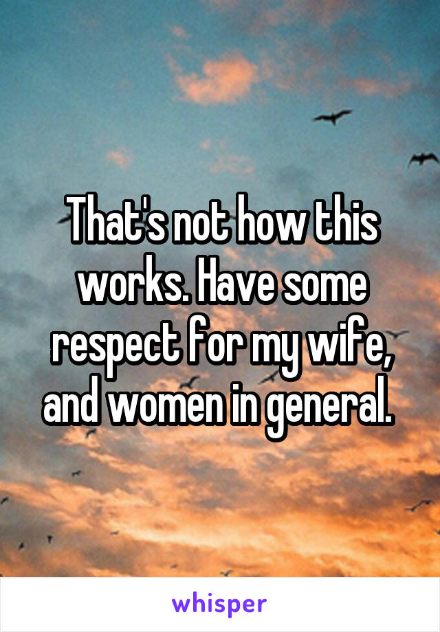 That's not how this works. Have some respect for my wife, and women in general. 