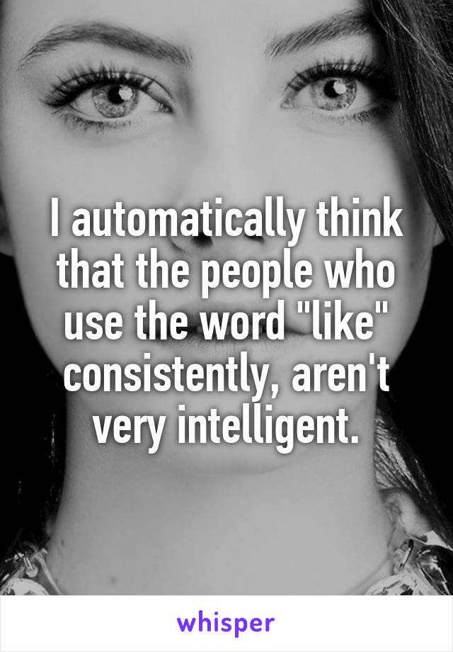 I automatically think that the people who use the word "like" consistently, aren't very intelligent.