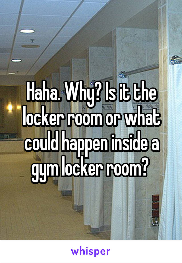 Haha. Why? Is it the locker room or what could happen inside a gym locker room? 