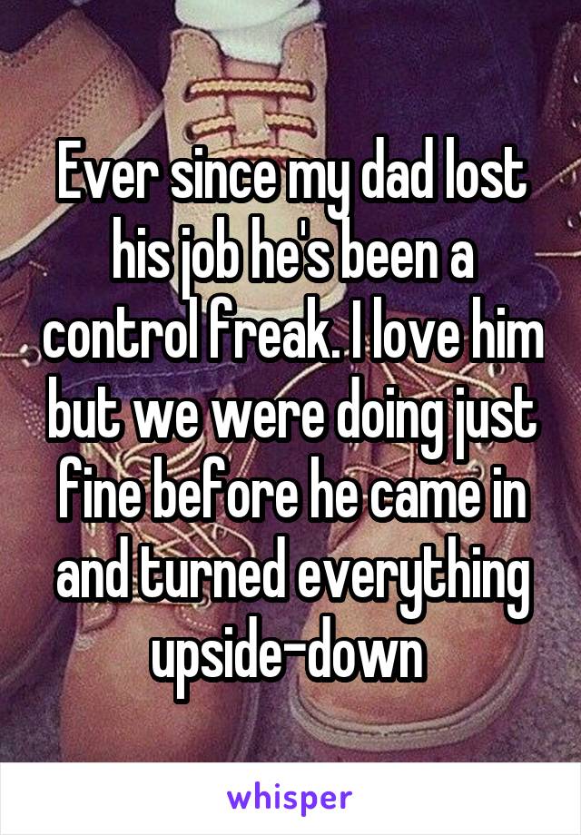 Ever since my dad lost his job he's been a control freak. I love him but we were doing just fine before he came in and turned everything upside-down 