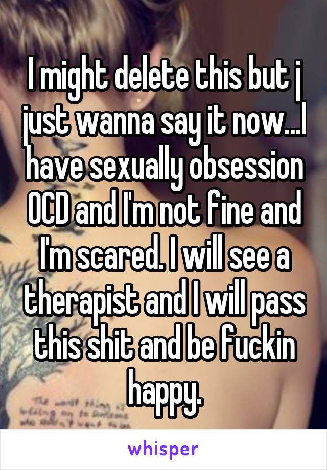 I might delete this but j just wanna say it now...I have sexually obsession OCD and I'm not fine and I'm scared. I will see a therapist and I will pass this shit and be fuckin happy.