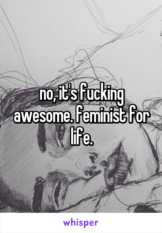 no, it's fucking awesome. feminist for life.