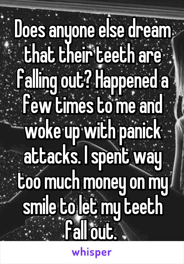 Does anyone else dream that their teeth are falling out? Happened a few times to me and woke up with panick attacks. I spent way too much money on my smile to let my teeth fall out. 