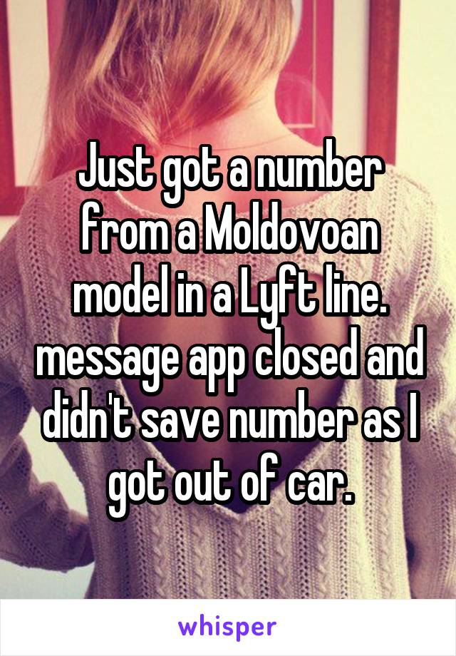 Just got a number from a Moldovoan model in a Lyft line. message app closed and didn't save number as I got out of car.