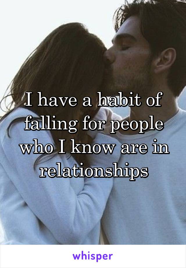 I have a habit of falling for people who I know are in relationships