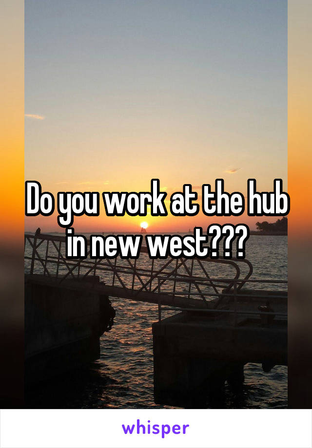 Do you work at the hub in new west???