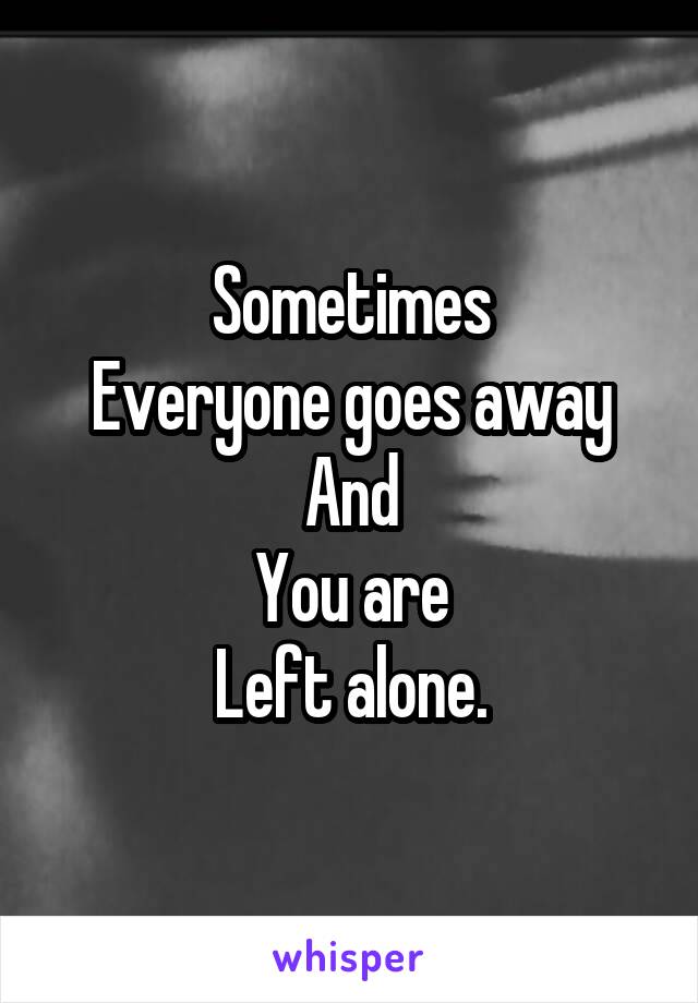 Sometimes
Everyone goes away
And
You are
Left alone.