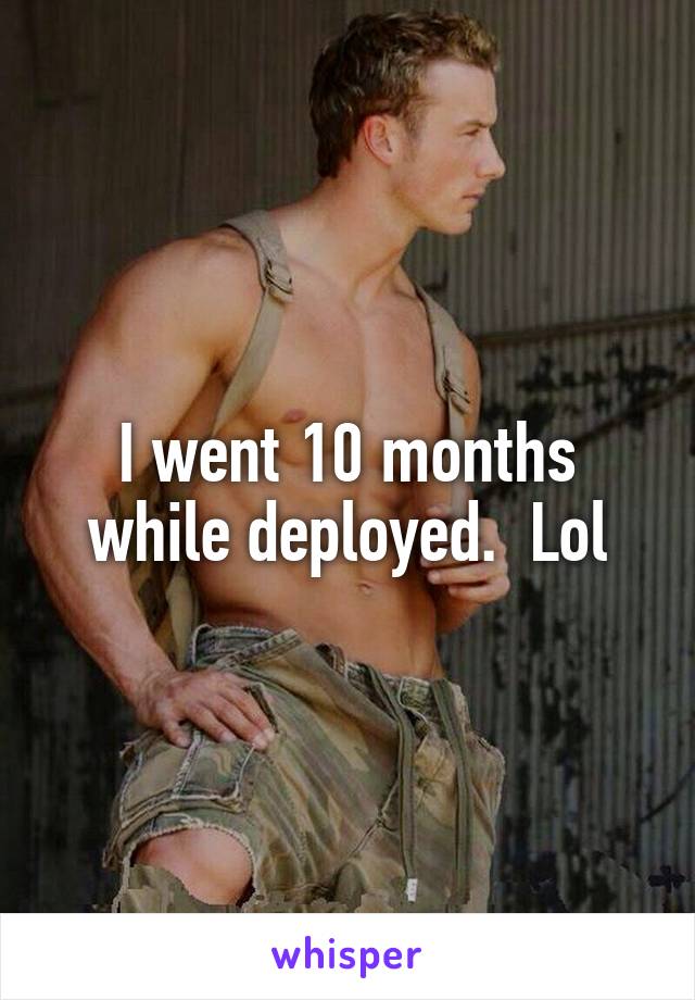 I went 10 months while deployed.  Lol
