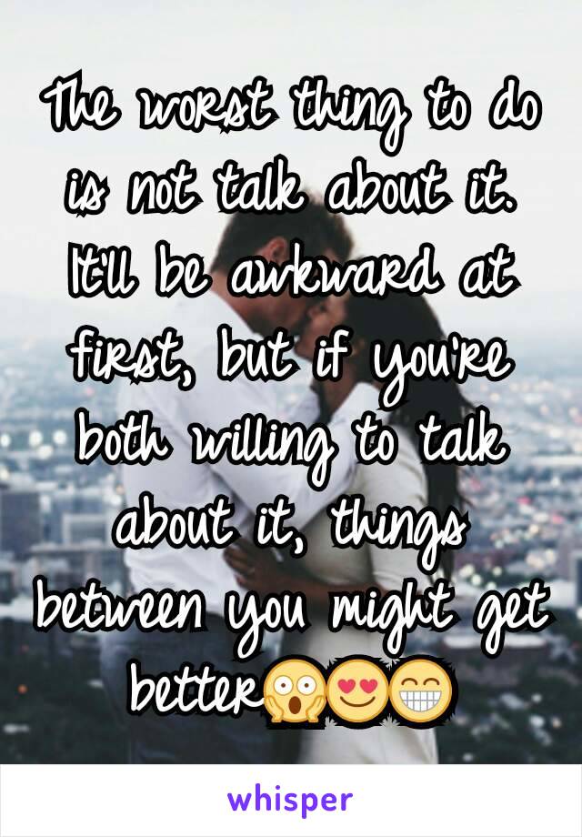 The worst thing to do is not talk about it. It'll be awkward at first, but if you're both willing to talk about it, things between you might get better😱😍😁