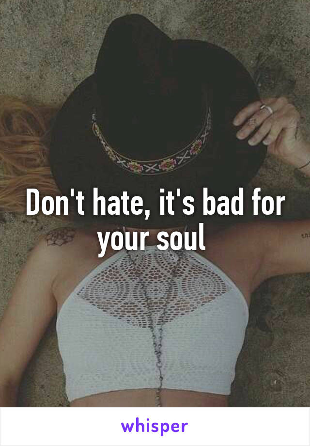 Don't hate, it's bad for your soul 