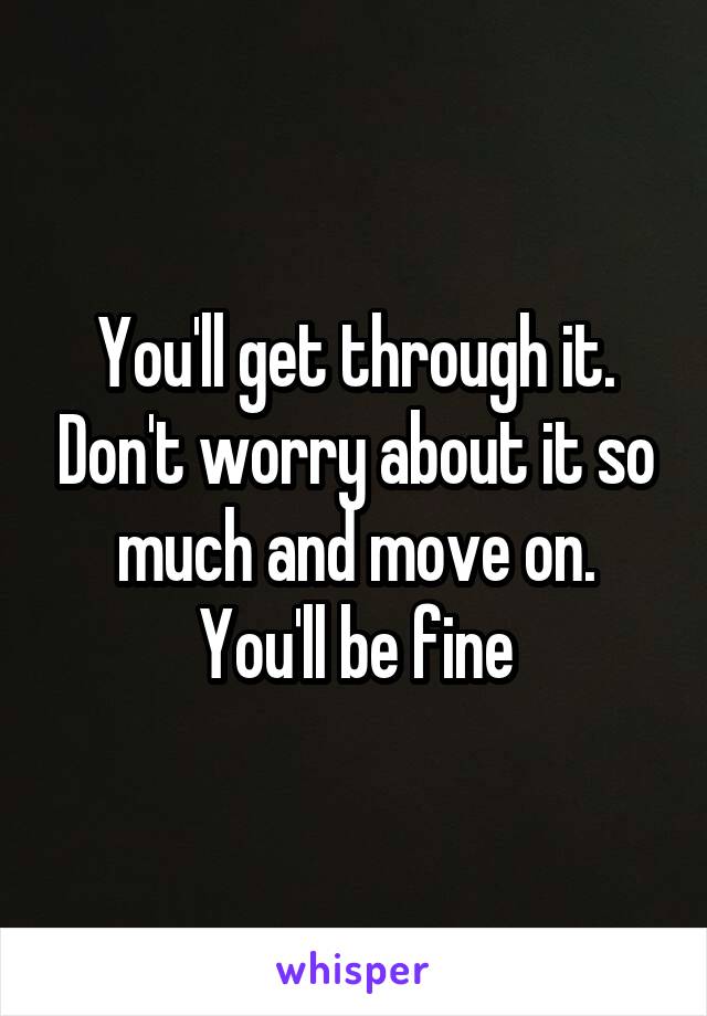 You'll get through it. Don't worry about it so much and move on. You'll be fine