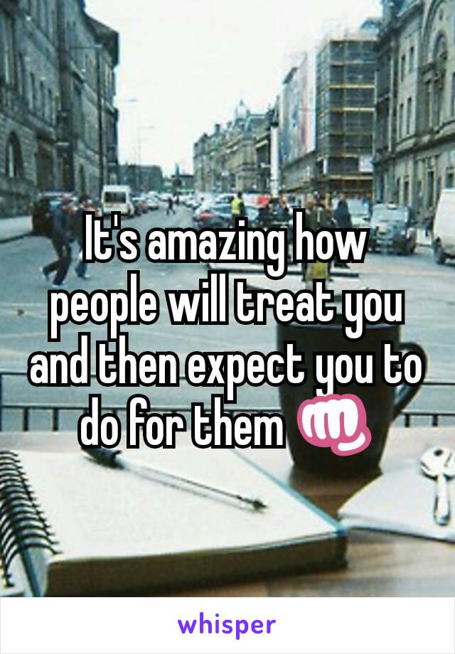 It's amazing how people will treat you and then expect you to do for them 👊