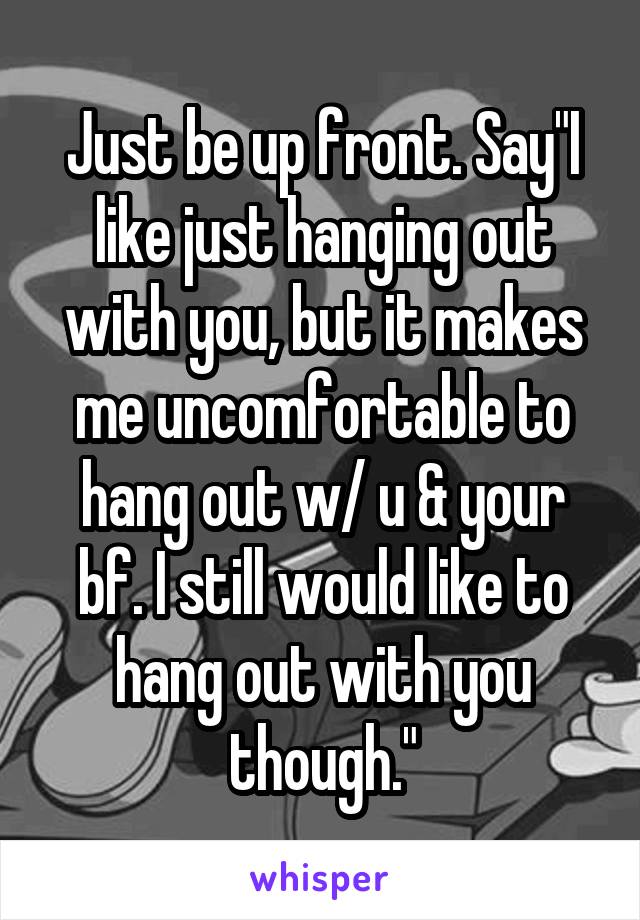 Just be up front. Say"I like just hanging out with you, but it makes me uncomfortable to hang out w/ u & your bf. I still would like to hang out with you though."