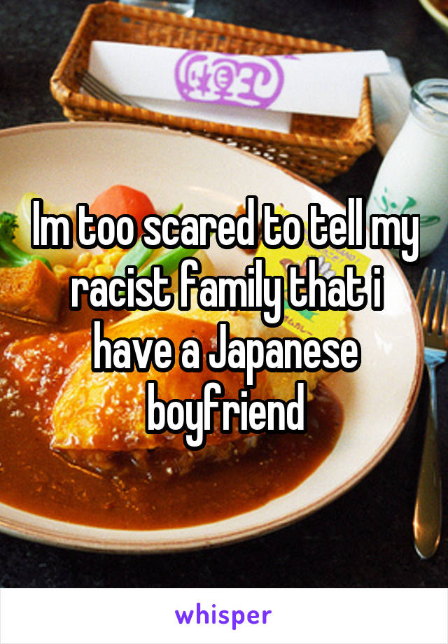 Im too scared to tell my racist family that i have a Japanese boyfriend