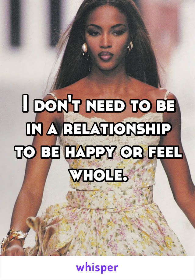 I don't need to be in a relationship to be happy or feel whole.
