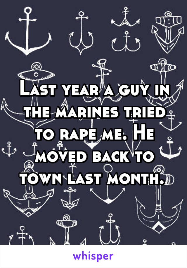 Last year a guy in the marines tried to rape me. He moved back to town last month. 