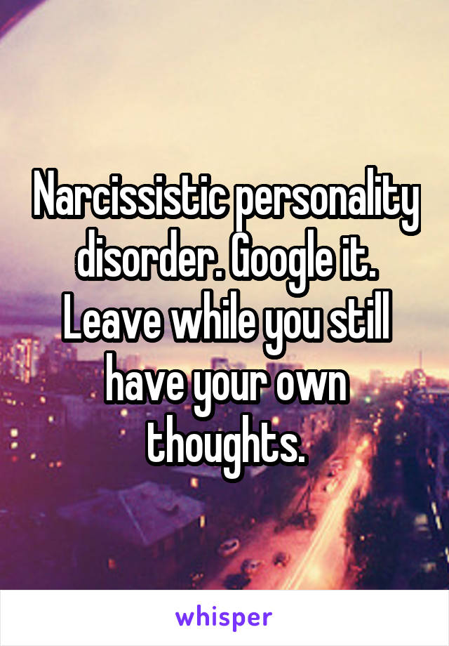 Narcissistic personality disorder. Google it. Leave while you still have your own thoughts.