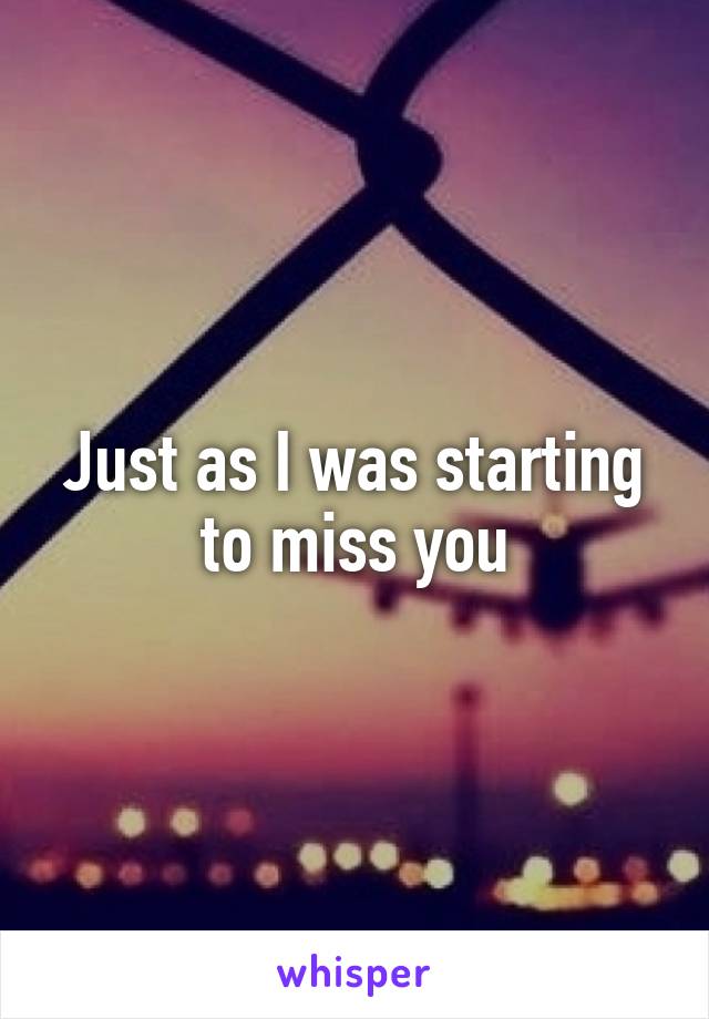 Just as I was starting to miss you