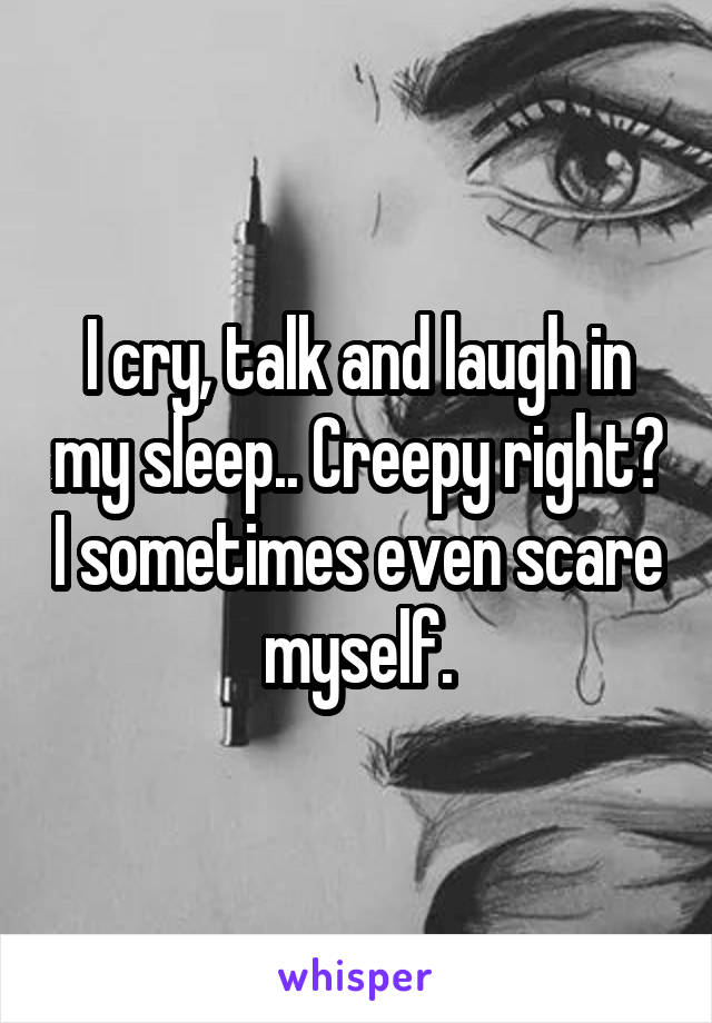 I cry, talk and laugh in my sleep.. Creepy right? I sometimes even scare myself.