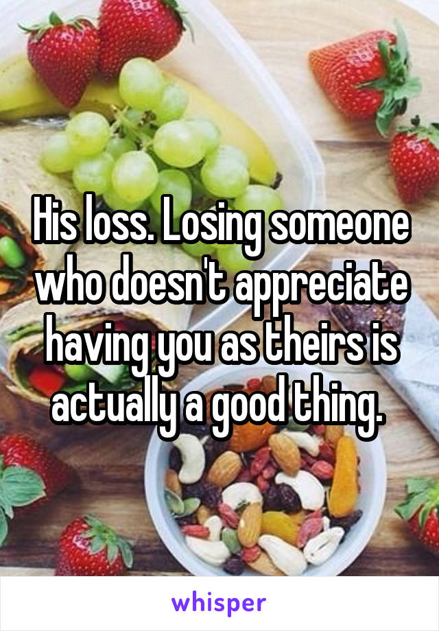 His loss. Losing someone who doesn't appreciate having you as theirs is actually a good thing. 