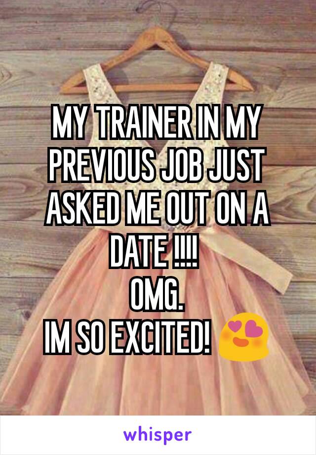 MY TRAINER IN MY PREVIOUS JOB JUST ASKED ME OUT ON A DATE !!!! 
OMG.
IM SO EXCITED! 😍