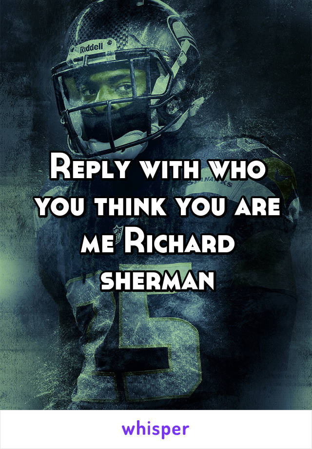 Reply with who you think you are me Richard sherman