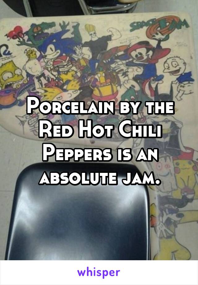 Porcelain by the Red Hot Chili Peppers is an absolute jam.