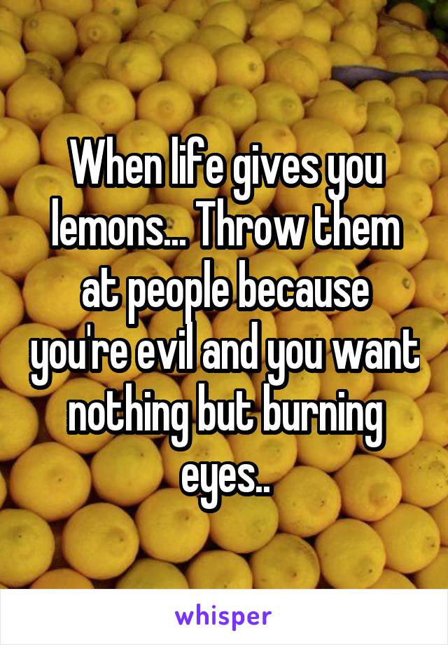 When life gives you lemons... Throw them at people because you're evil and you want nothing but burning eyes..