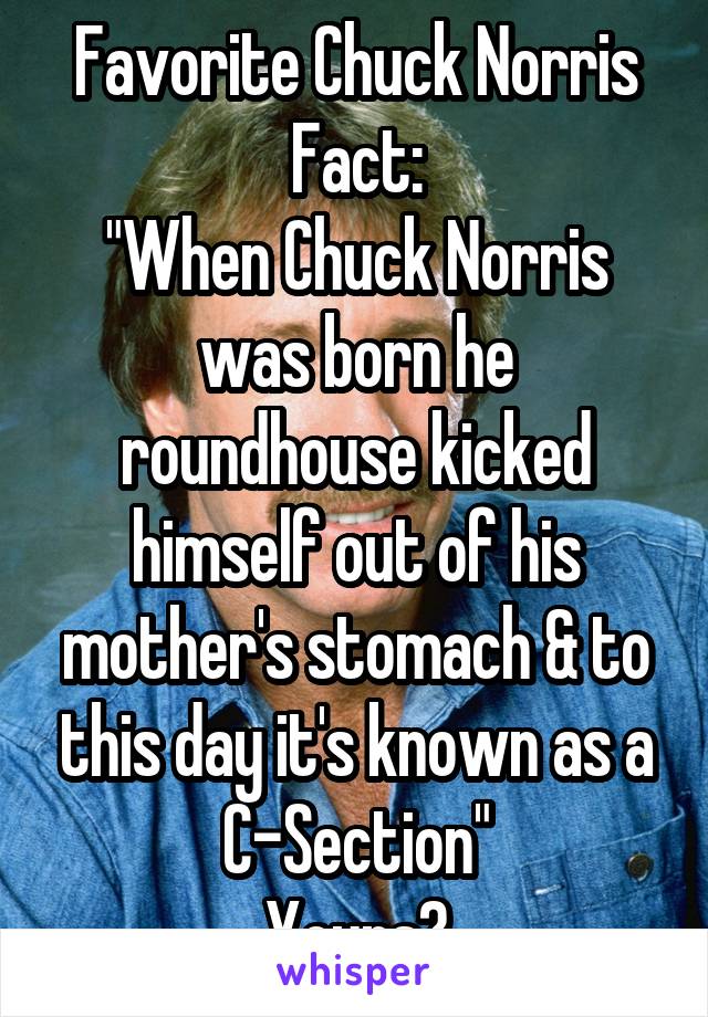 Favorite Chuck Norris Fact:
"When Chuck Norris was born he roundhouse kicked himself out of his mother's stomach & to this day it's known as a C-Section"
Yours?