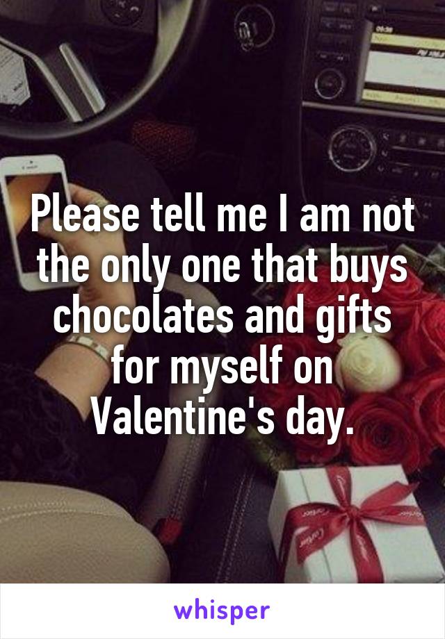 Please tell me I am not the only one that buys chocolates and gifts for myself on Valentine's day.