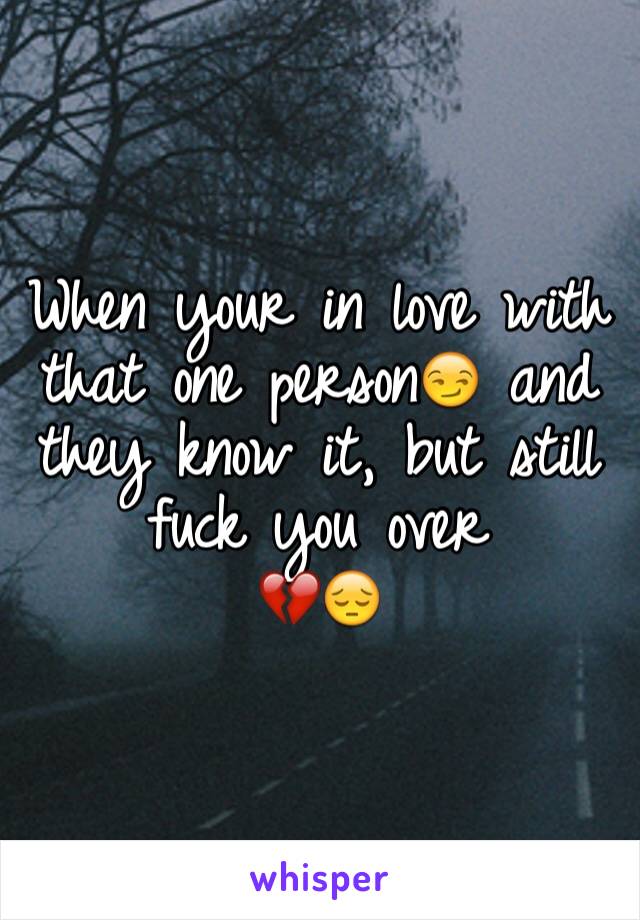 When your in love with that one person😏 and they know it, but still fuck you over 
💔😔