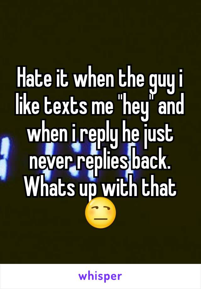 Hate it when the guy i like texts me "hey" and when i reply he just never replies back. Whats up with that😒