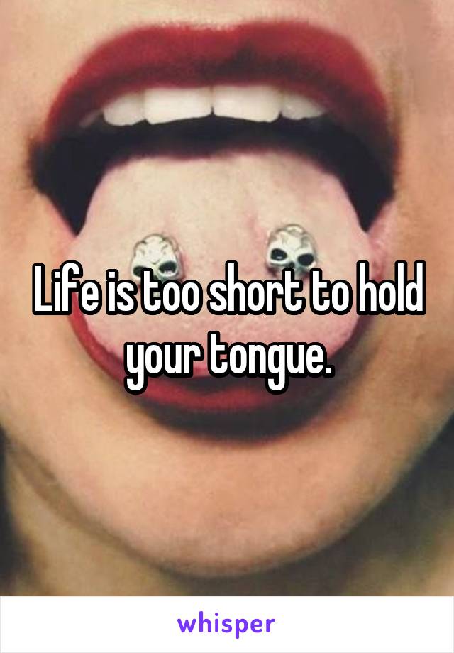 Life is too short to hold your tongue.