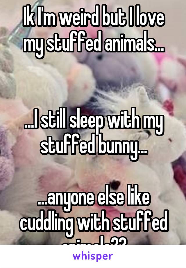 Ik I'm weird but I love my stuffed animals...


...I still sleep with my stuffed bunny...

...anyone else like cuddling with stuffed animals??