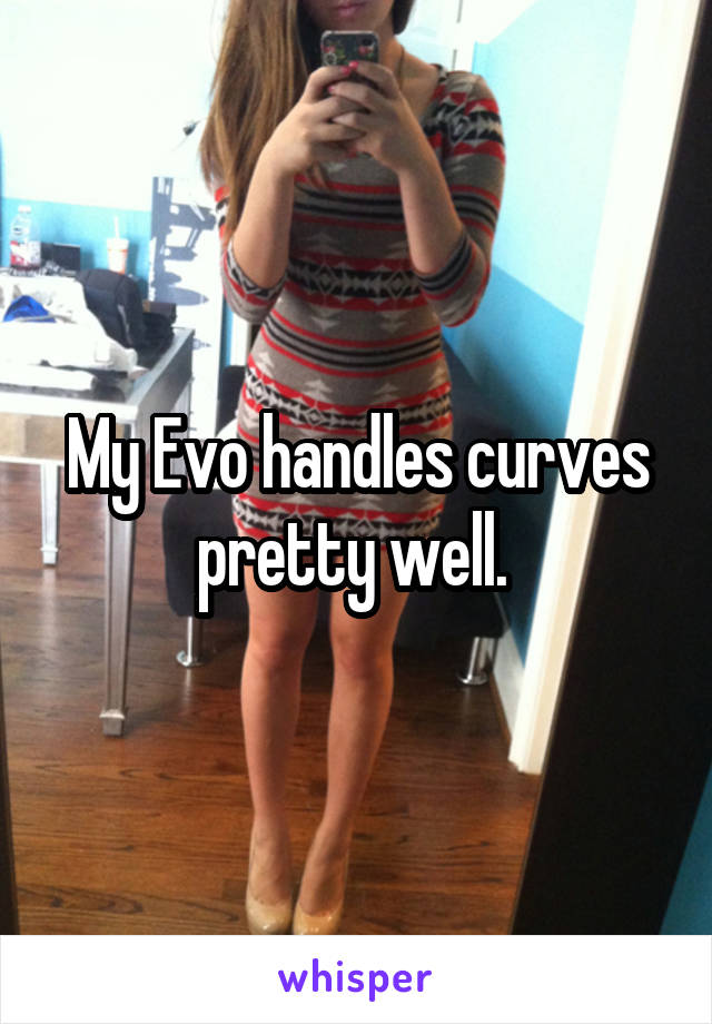 My Evo handles curves pretty well. 