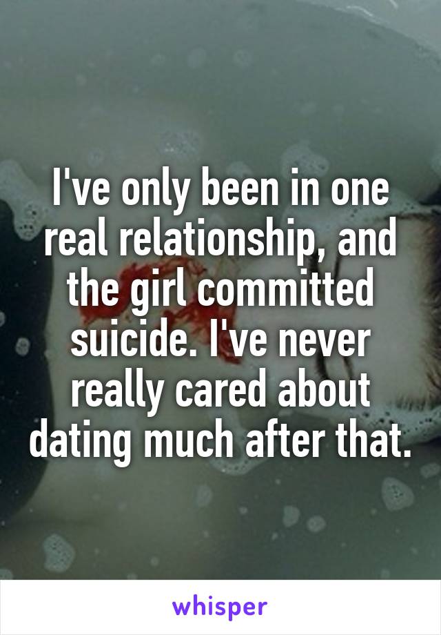 I've only been in one real relationship, and the girl committed suicide. I've never really cared about dating much after that.