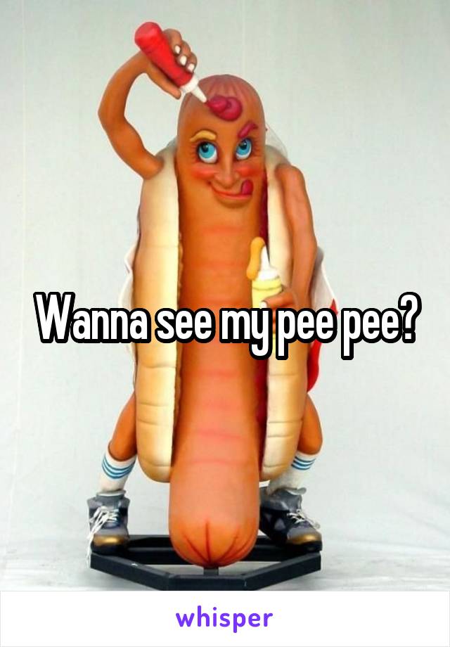 Wanna see my pee pee?
