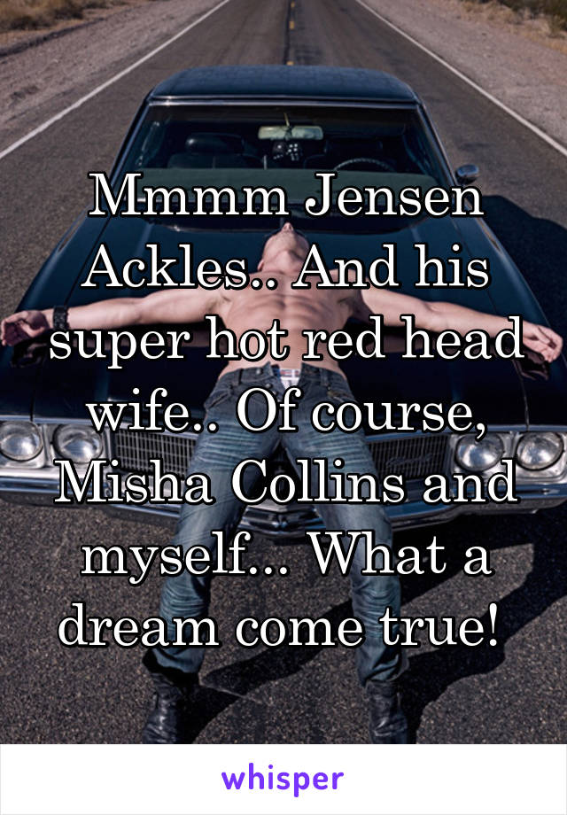 Mmmm Jensen Ackles.. And his super hot red head wife.. Of course, Misha Collins and myself... What a dream come true! 
