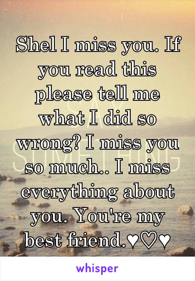 Shel I miss you. If you read this please tell me what I did so wrong? I miss you so much.. I miss everything about you. You're my best friend.♥♡♥